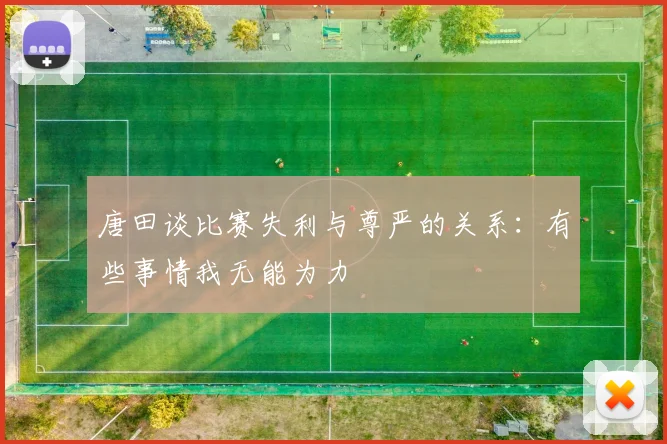唐田谈比赛失利与尊严的关系：有些事情我无能为力